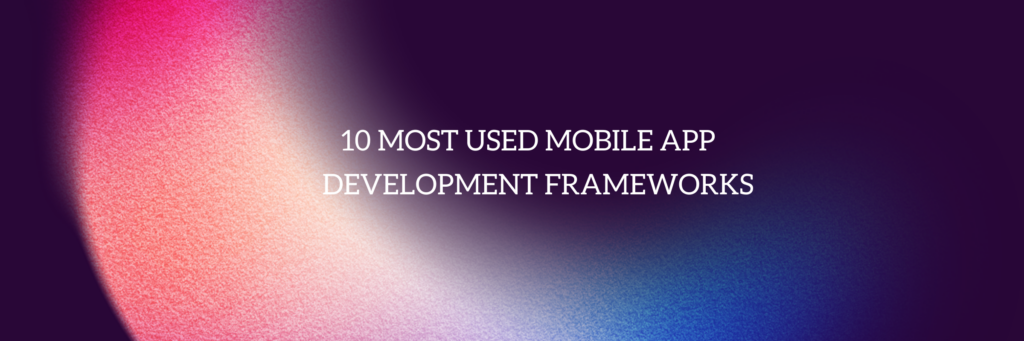 10 Most Used Mobile App Development Frameworks