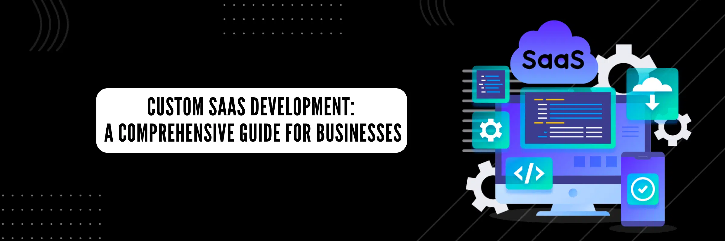 Custom SaaS Development: A Comprehensive Guide for Businesses